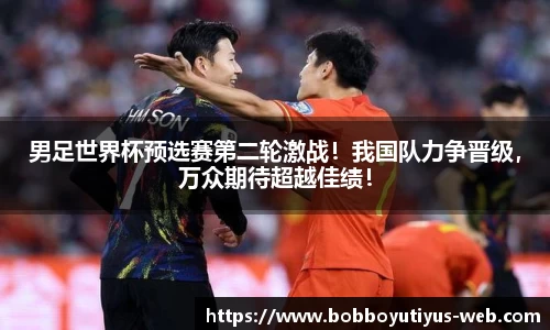 男足世界杯预选赛第二轮激战！我国队力争晋级，万众期待超越佳绩！