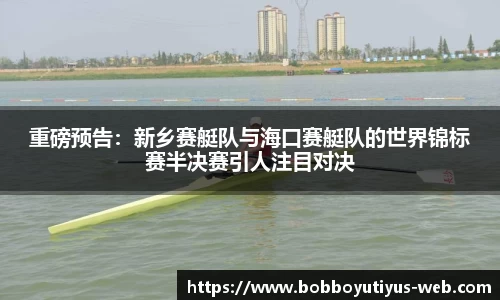 重磅预告：新乡赛艇队与海口赛艇队的世界锦标赛半决赛引人注目对决