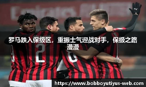 罗马跌入保级区,重振士气迎战对手,保级之路漫漫